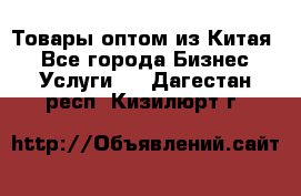 Товары оптом из Китая  - Все города Бизнес » Услуги   . Дагестан респ.,Кизилюрт г.